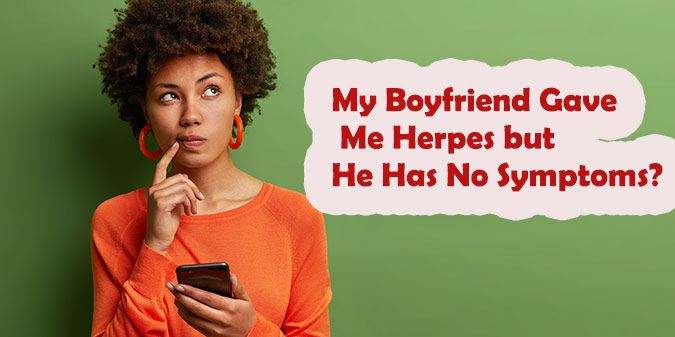 My Boyfriend Gave Me Herpes but He Has No Symptoms – How Is This Possible